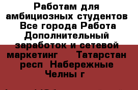 Работам для амбициозных студентов. - Все города Работа » Дополнительный заработок и сетевой маркетинг   . Татарстан респ.,Набережные Челны г.